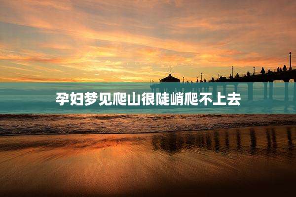 孕妇梦见爬山很陡峭爬不上去