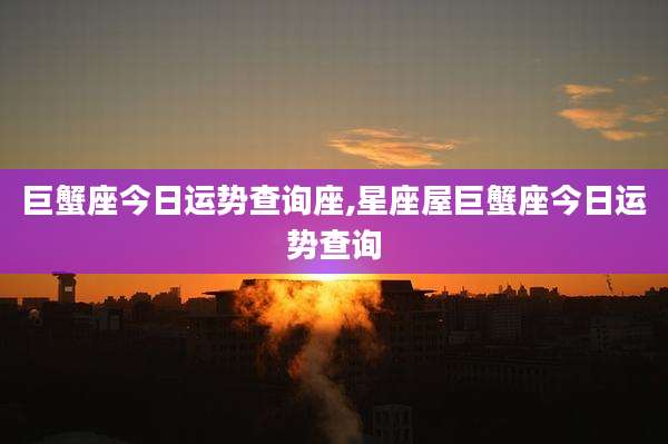 巨蟹座今日运势查询座,星座屋巨蟹座今日运势查询