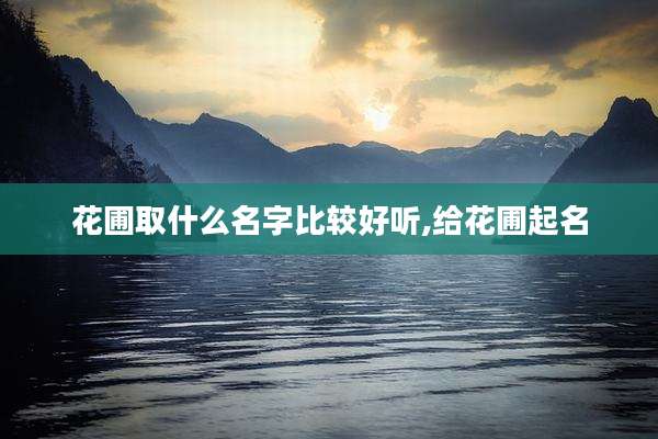 花圃取什么名字比较好听,给花圃起名