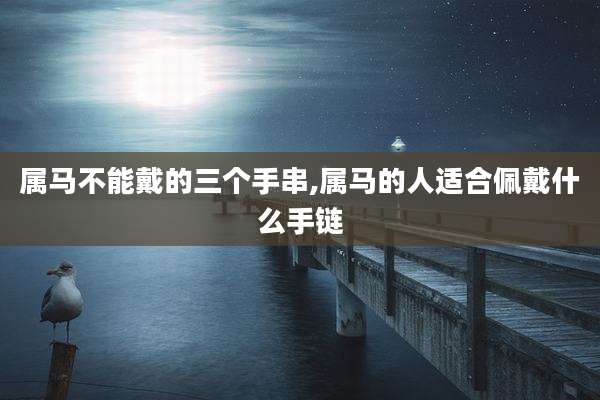 属马不能戴的三个手串,属马的人适合佩戴什么手链