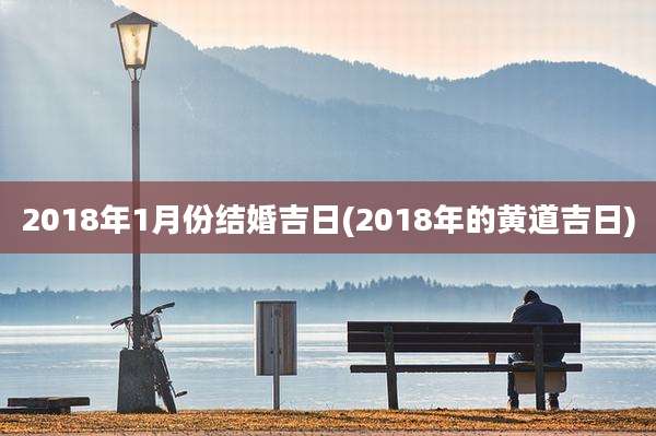 2018年1月份结婚吉日(2018年的黄道吉日)
