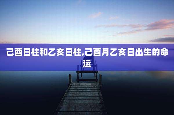 己酉日柱和乙亥日柱,己酉月乙亥日出生的命运