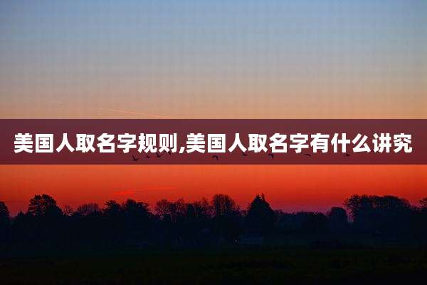 美国人取名字规则,美国人取名字有什么讲究