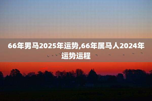 66年男马2025年运势,66年属马人2024年运势运程