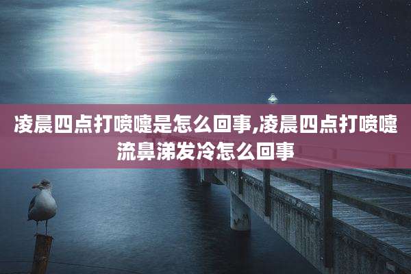 凌晨四点打喷嚏是怎么回事,凌晨四点打喷嚏流鼻涕发冷怎么回事