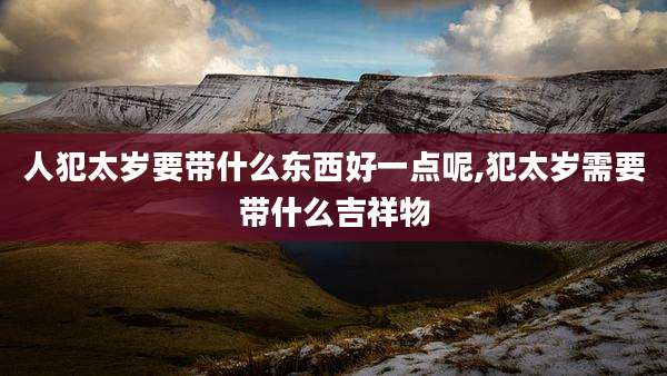 人犯太岁要带什么东西好一点呢,犯太岁需要带什么吉祥物