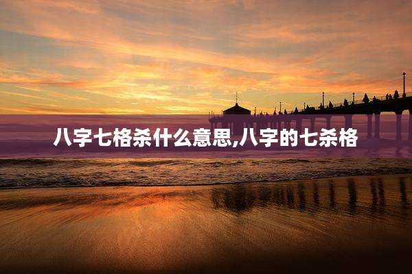 八字七格杀什么意思,八字的七杀格