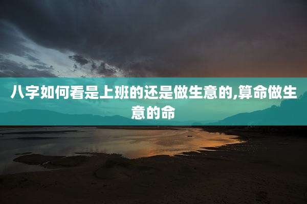 八字如何看是上班的还是做生意的,算命做生意的命
