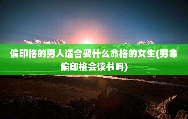 偏印格的男人适合娶什么命格的女生(男命偏印格会读书吗)