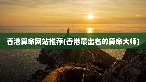 香港算命网站推荐(香港最出名的算命大师)