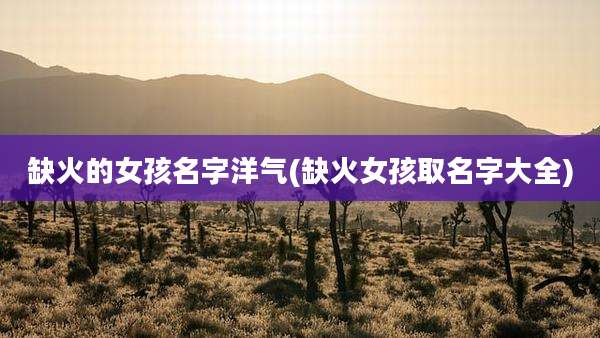 缺火的女孩名字洋气(缺火女孩取名字大全)