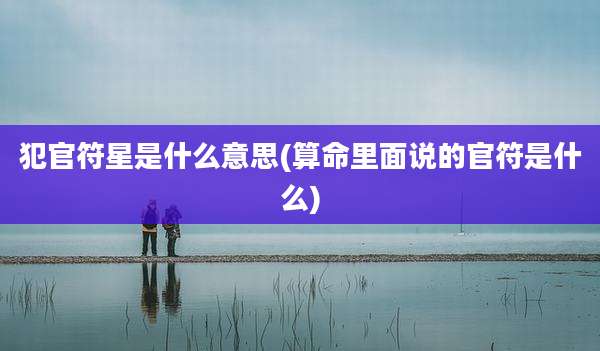 犯官符星是什么意思(算命里面说的官符是什么)