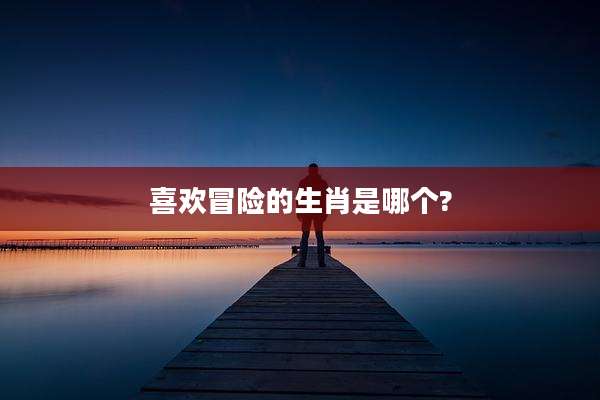 喜欢冒险的生肖是哪个?