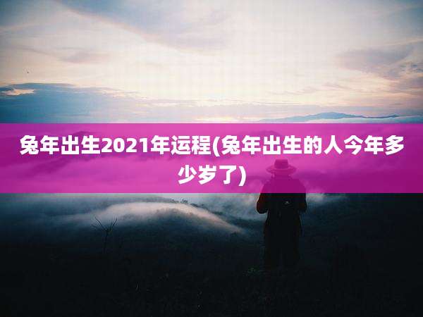 兔年出生2021年运程(兔年出生的人今年多少岁了)