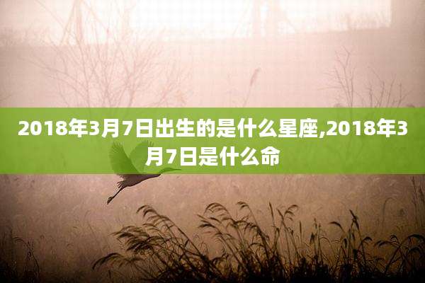 2018年3月7日出生的是什么星座,2018年3月7日是什么命