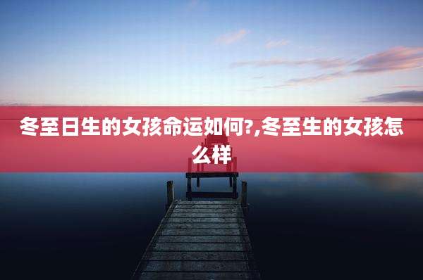 冬至日生的女孩命运如何?,冬至生的女孩怎么样
