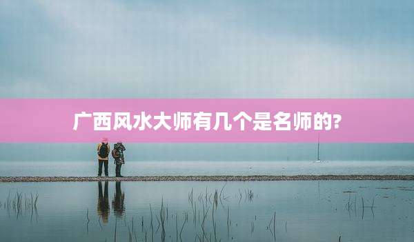 广西风水大师有几个是名师的?