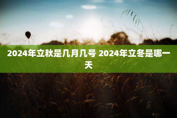 2024年立秋是几月几号 2024年立冬是哪一天