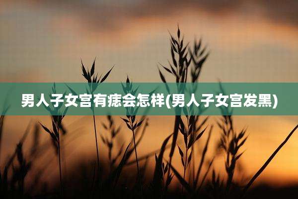 男人子女宫有痣会怎样(男人子女宫发黑)