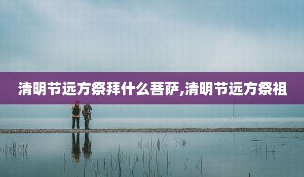 清明节远方祭拜什么菩萨,清明节远方祭祖