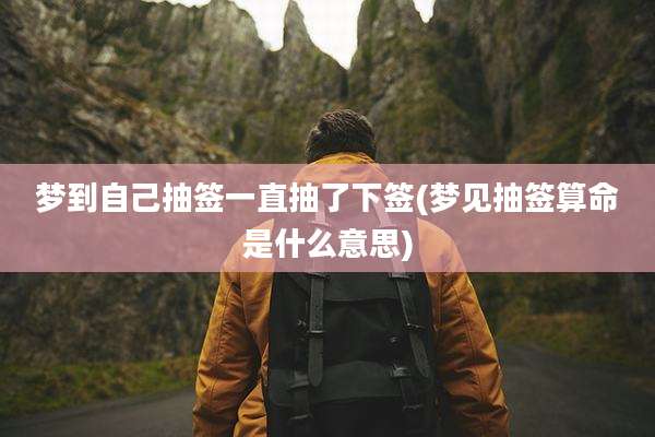 梦到自己抽签一直抽了下签(梦见抽签算命是什么意思)