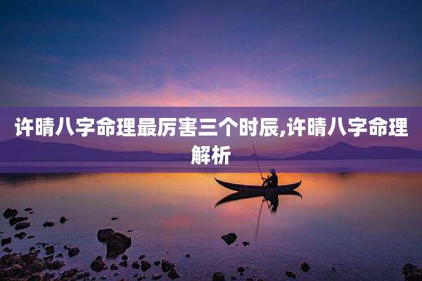 许晴八字命理最厉害三个时辰,许晴八字命理解析