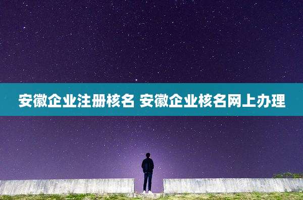 安徽企业注册核名 安徽企业核名网上办理