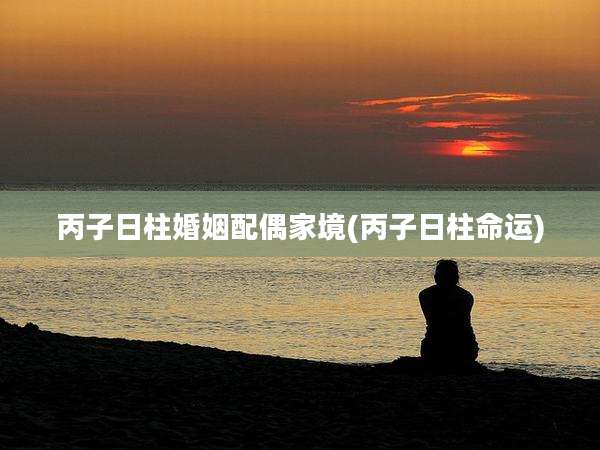 丙子日柱婚姻配偶家境(丙子日柱命运)