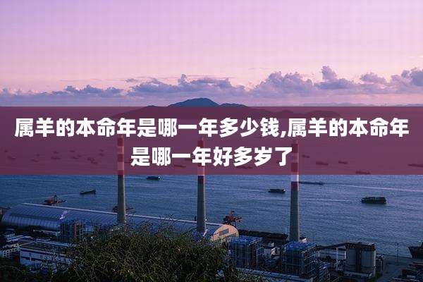 属羊的本命年是哪一年多少钱,属羊的本命年是哪一年好多岁了