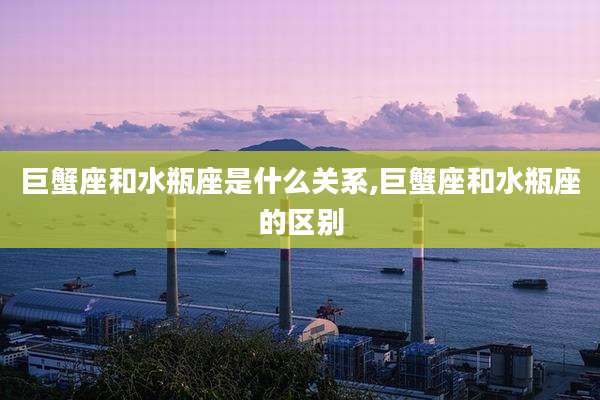 巨蟹座和水瓶座是什么关系,巨蟹座和水瓶座的区别