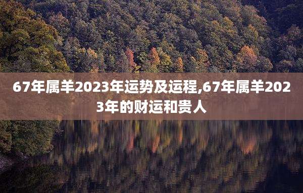 67年属羊2023年运势及运程,67年属羊2023年的财运和贵人