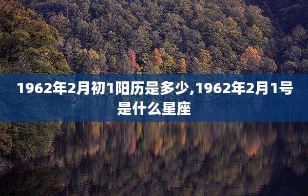 1962年2月初1阳历是多少,1962年2月1号是什么星座