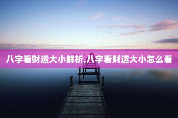 八字看财运大小解析,八字看财运大小怎么看