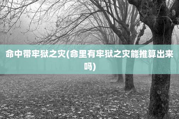 命中带牢狱之灾(命里有牢狱之灾能推算出来吗)