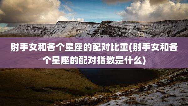 射手女和各个星座的配对比重(射手女和各个星座的配对指数是什么)