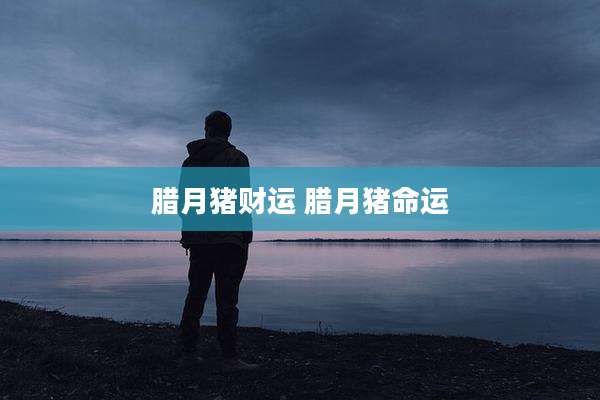腊月猪财运 腊月猪命运