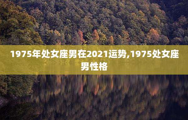 1975年处女座男在2021运势,1975处女座男性格