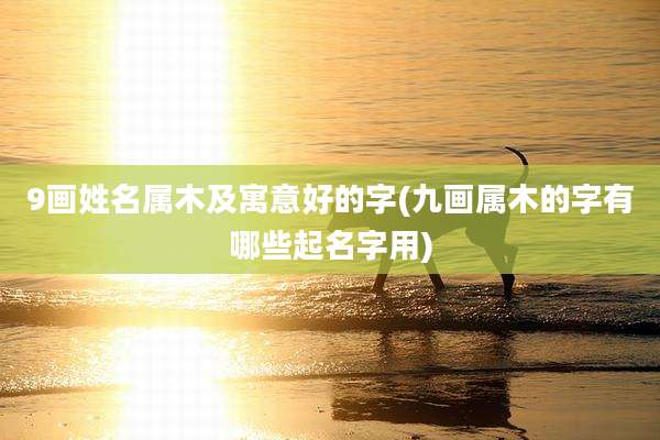 9画姓名属木及寓意好的字(九画属木的字有哪些起名字用)
