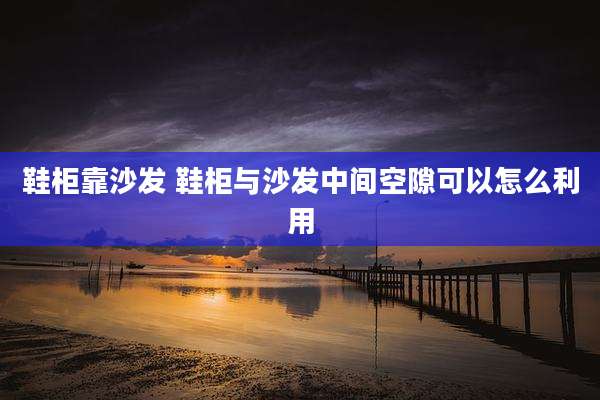鞋柜靠沙发 鞋柜与沙发中间空隙可以怎么利用