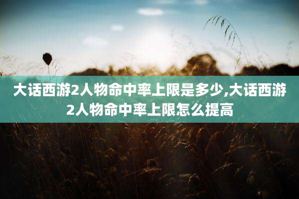 大话西游2人物命中率上限是多少,大话西游2人物命中率上限怎么提高