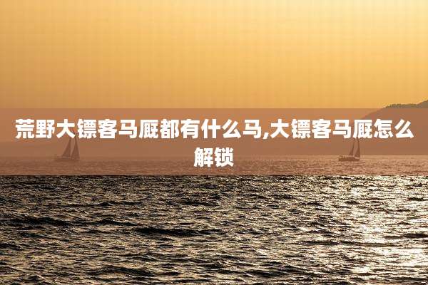 荒野大镖客马厩都有什么马,大镖客马厩怎么解锁