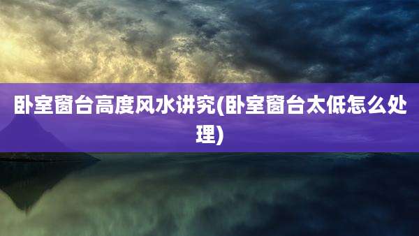 卧室窗台高度风水讲究(卧室窗台太低怎么处理)