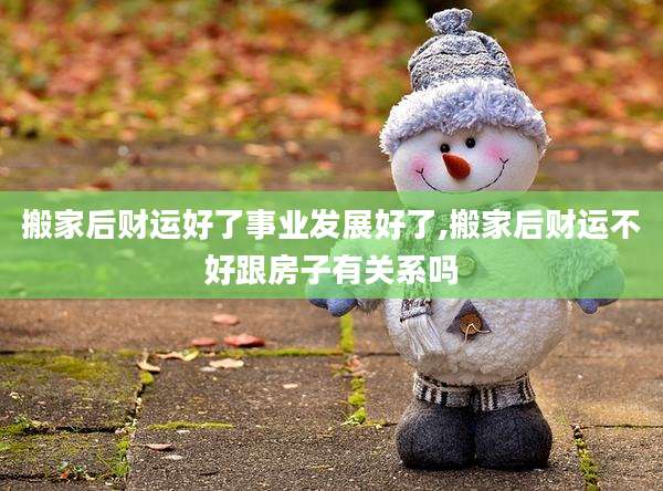搬家后财运好了事业发展好了,搬家后财运不好跟房子有关系吗