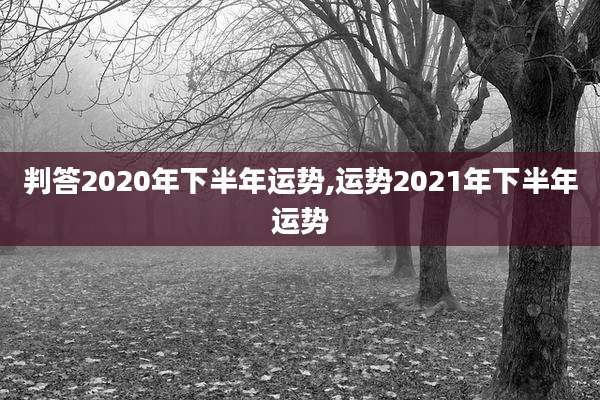 判答2020年下半年运势,运势2021年下半年运势