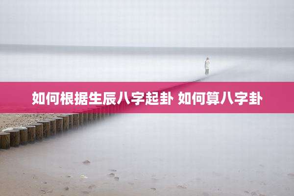 如何根据生辰八字起卦 如何算八字卦