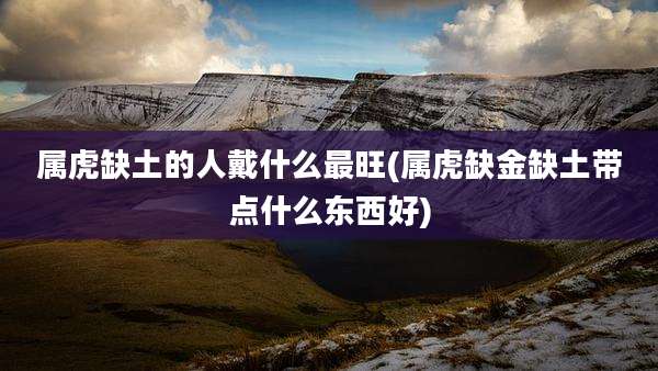 属虎缺土的人戴什么最旺(属虎缺金缺土带点什么东西好)
