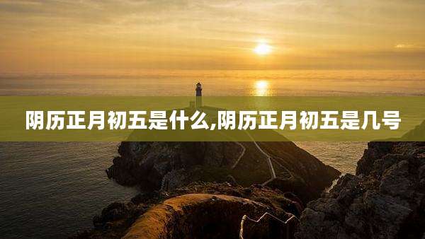 阴历正月初五是什么,阴历正月初五是几号