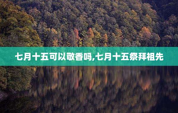 七月十五可以敬香吗,七月十五祭拜祖先