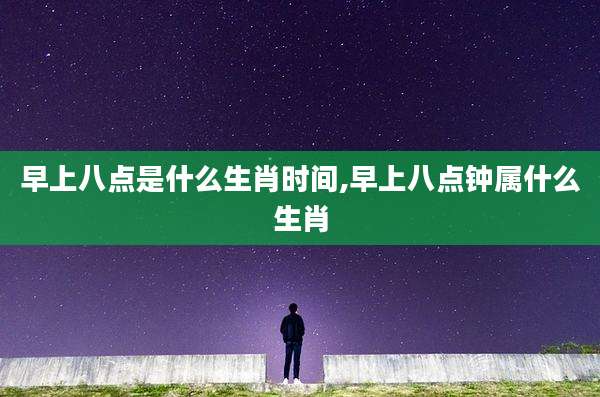 早上八点是什么生肖时间,早上八点钟属什么生肖