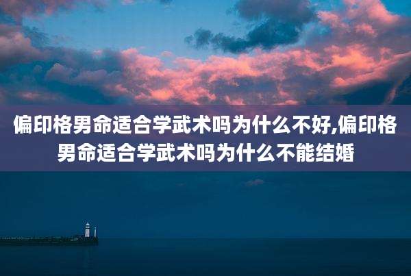 偏印格男命适合学武术吗为什么不好,偏印格男命适合学武术吗为什么不能结婚